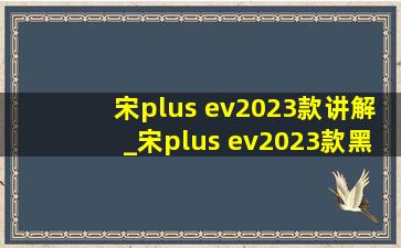 宋plus ev2023款讲解_宋plus ev2023款黑色